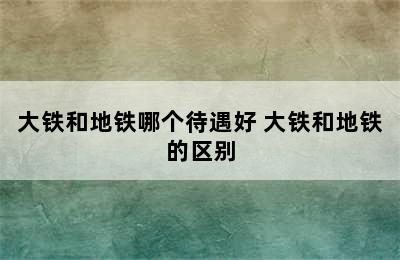 大铁和地铁哪个待遇好 大铁和地铁的区别